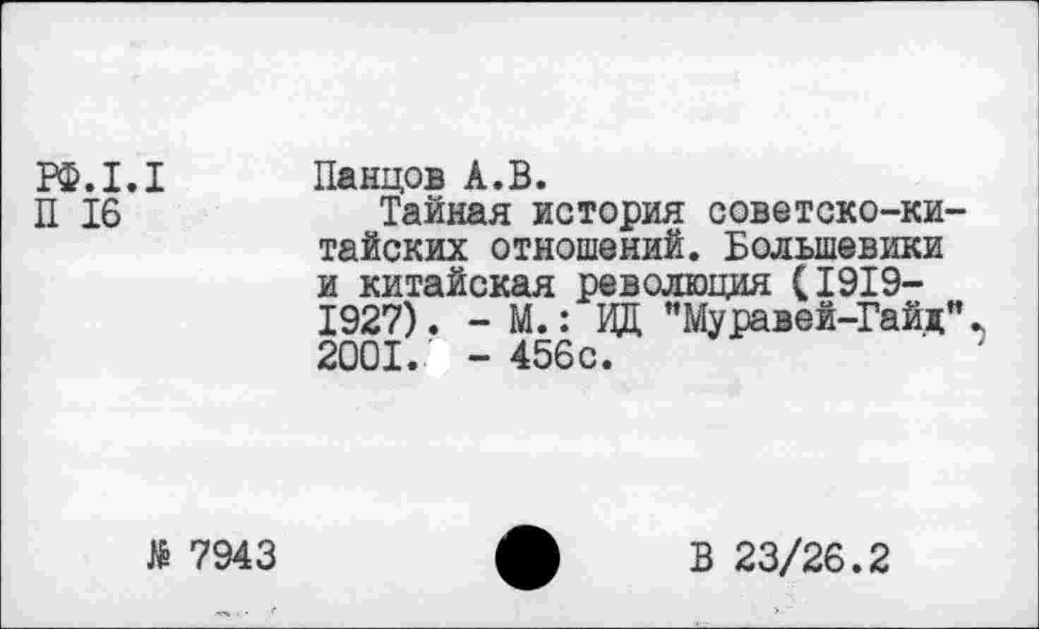 ﻿РФ.1.1
П 16
Панцов А.В.
Тайная история советско-китайских отношений. Большевики и китайская революция (1919-1927). - М.: ИД "Муравей-Гайд". 2001..' - 456с.
№ 7943
В 23/26.2